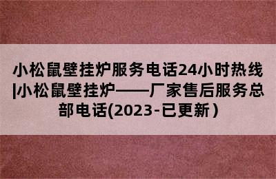 小松鼠壁挂炉服务电话24小时热线|小松鼠壁挂炉——厂家售后服务总部电话(2023-已更新）